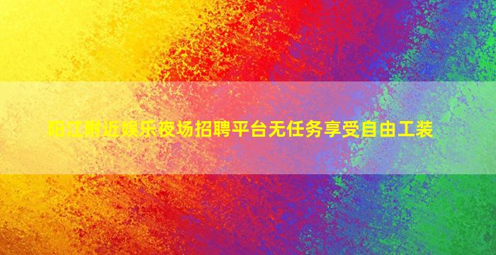 阳江附近娱乐夜场招聘平台无任务享受自由工装